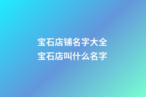 宝石店铺名字大全 宝石店叫什么名字-第1张-店铺起名-玄机派